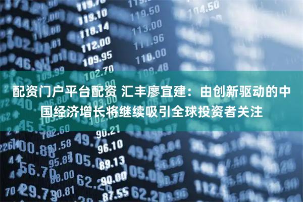 配资门户平台配资 汇丰廖宜建：由创新驱动的中国经济增长将继续吸引全球投资者关注