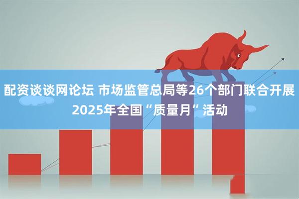 配资谈谈网论坛 市场监管总局等26个部门联合开展2025年全国“质量月”活动