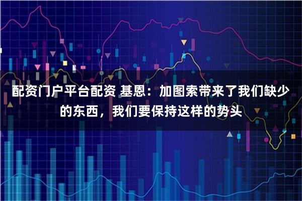 配资门户平台配资 基恩：加图索带来了我们缺少的东西，我们要保持这样的势头