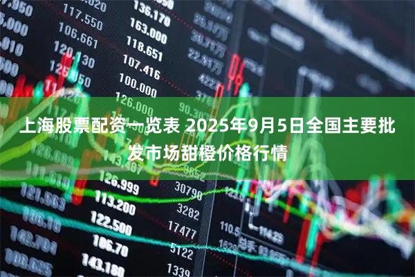 上海股票配资一览表 2025年9月5日全国主要批发市场甜橙价格行情
