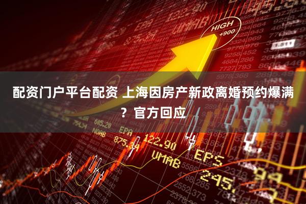 配资门户平台配资 上海因房产新政离婚预约爆满？官方回应