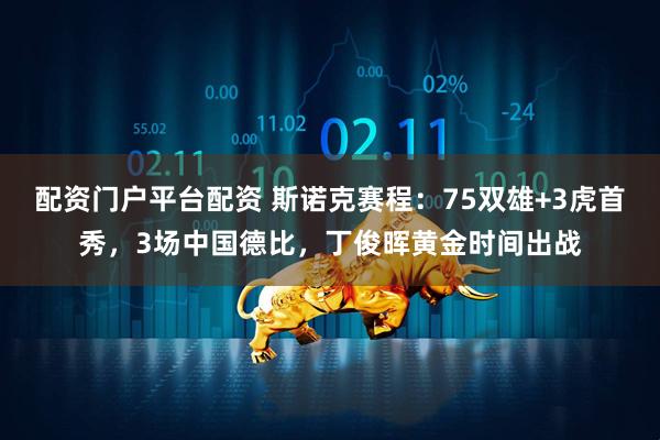 配资门户平台配资 斯诺克赛程：75双雄+3虎首秀，3场中国德比，丁俊晖黄金时间出战