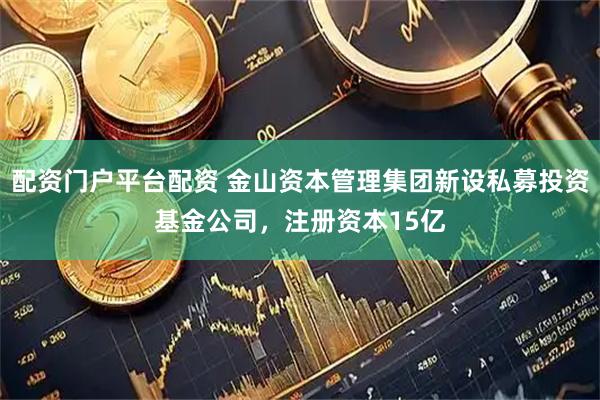 配资门户平台配资 金山资本管理集团新设私募投资基金公司，注册资本15亿