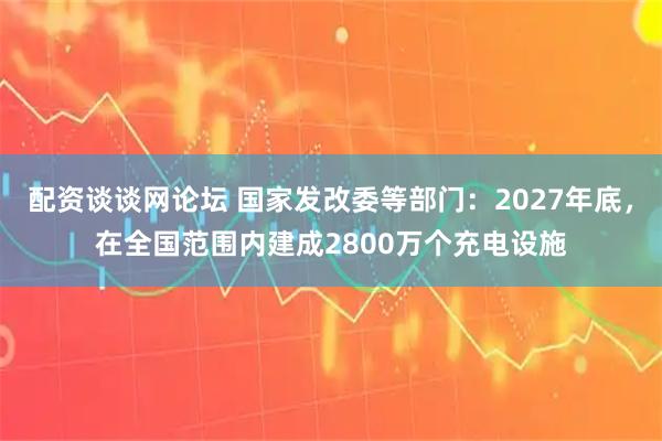 配资谈谈网论坛 国家发改委等部门：2027年底，在全国范围内建成2800万个充电设施