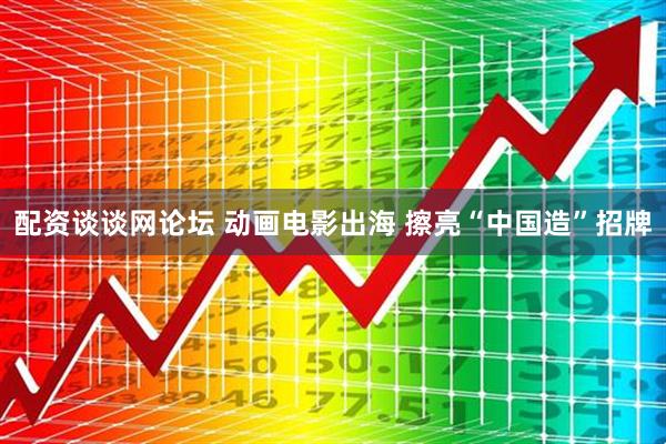 配资谈谈网论坛 动画电影出海 擦亮“中国造”招牌