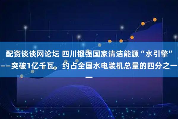 配资谈谈网论坛 四川锻强国家清洁能源“水引擎”——突破1亿千瓦，约占全国水电装机总量的四分之一