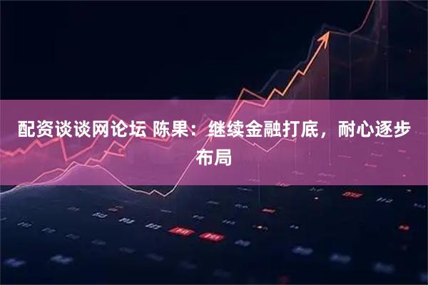 配资谈谈网论坛 陈果：继续金融打底，耐心逐步布局