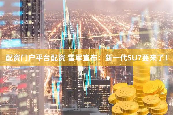 配资门户平台配资 雷军宣布：新一代SU7要来了！