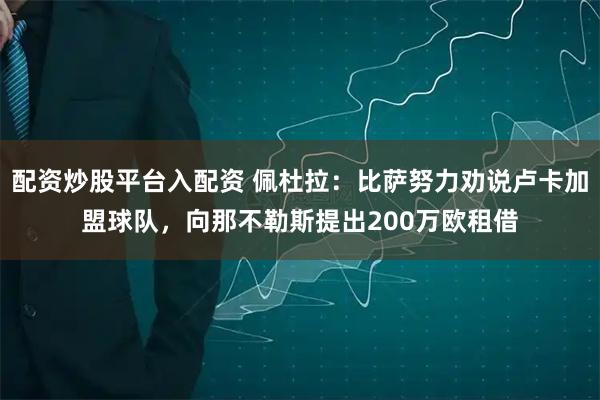 配资炒股平台入配资 佩杜拉：比萨努力劝说卢卡加盟球队，向那不勒斯提出200万欧租借