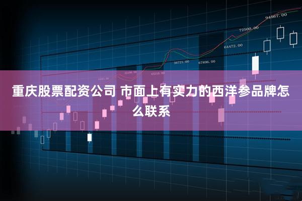 重庆股票配资公司 市面上有实力的西洋参品牌怎么联系