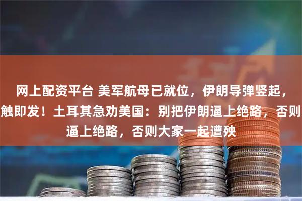 网上配资平台 美军航母已就位，伊朗导弹竖起，中东火药桶一触即发！土耳其急劝美国：别把伊朗逼上绝路，否则大家一起遭殃