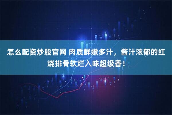 怎么配资炒股官网 肉质鲜嫩多汁，酱汁浓郁的红烧排骨软烂入味超级香！