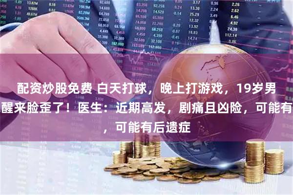 配资炒股免费 白天打球，晚上打游戏，19岁男生一觉醒来脸歪了！医生：近期高发，剧痛且凶险，可能有后遗症