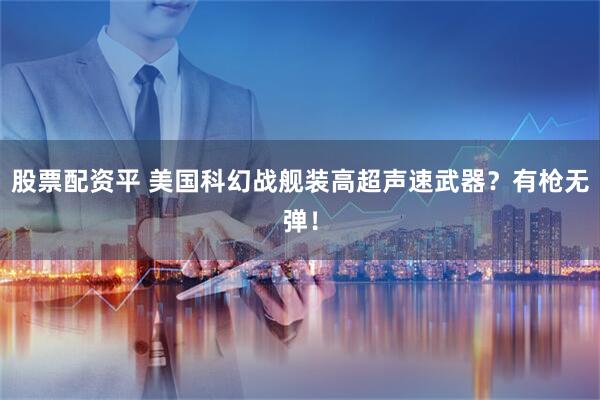 股票配资平 美国科幻战舰装高超声速武器？有枪无弹！