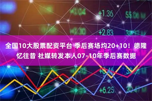 全国10大股票配资平台 季后赛场均20+10！德隆忆往昔 社媒转发本人07-10年季后赛数据