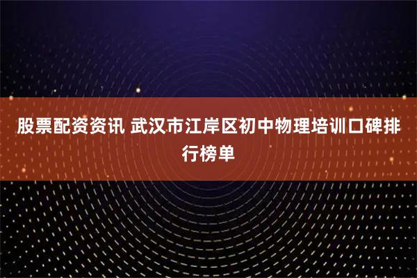 股票配资资讯 武汉市江岸区初中物理培训口碑排行榜单