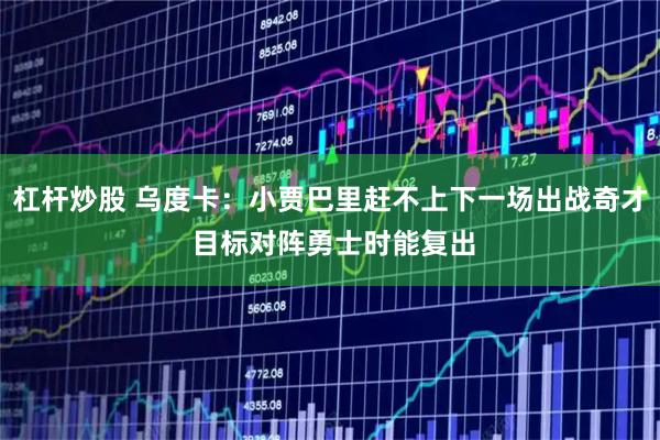 杠杆炒股 乌度卡：小贾巴里赶不上下一场出战奇才 目标对阵勇士时能复出