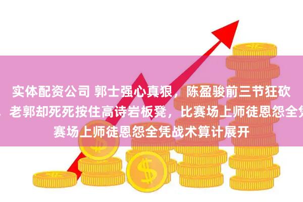 实体配资公司 郭士强心真狠，陈盈骏前三节狂砍22分杀红了眼，老郭却死死按住高诗岩板凳，比赛场上师徒恩怨全凭战术算计展开