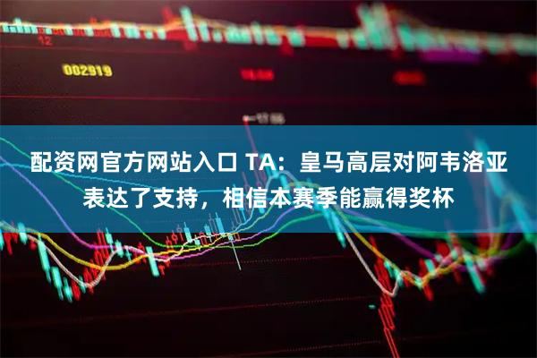 配资网官方网站入口 TA：皇马高层对阿韦洛亚表达了支持，相信本赛季能赢得奖杯
