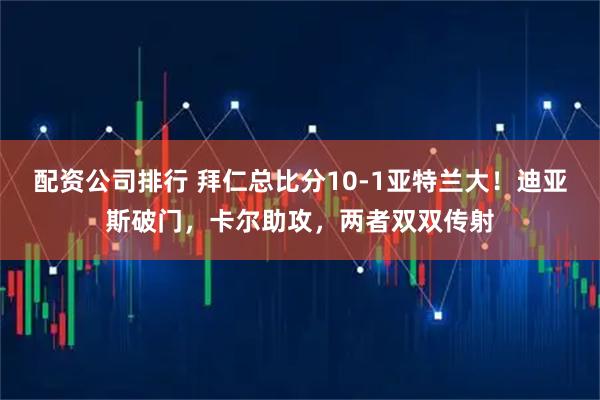 配资公司排行 拜仁总比分10-1亚特兰大！迪亚斯破门，卡尔助攻，两者双双传射