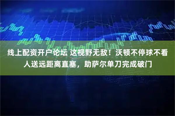 线上配资开户论坛 这视野无敌！沃顿不停球不看人送远距离直塞，助萨尔单刀完成破门
