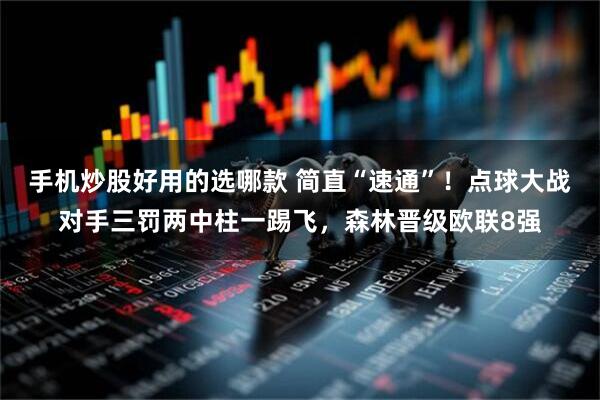 手机炒股好用的选哪款 简直“速通”！点球大战对手三罚两中柱一踢飞，森林晋级欧联8强