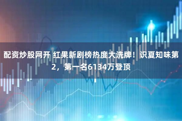 配资炒股网开 红果新剧榜热度大洗牌！识夏知味第2，第一名6134万登顶